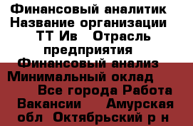 Финансовый аналитик › Название организации ­ ТТ-Ив › Отрасль предприятия ­ Финансовый анализ › Минимальный оклад ­ 25 000 - Все города Работа » Вакансии   . Амурская обл.,Октябрьский р-н